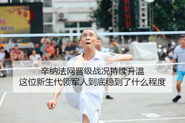 辛纳法网晋级战况持续升温 这位新生代领军人到底稳到了什么程度